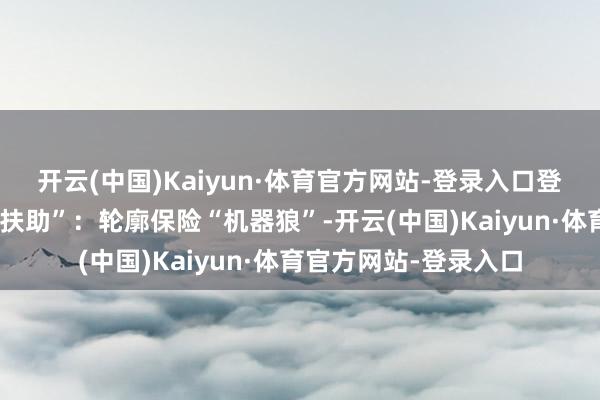 开云(中国)Kaiyun·体育官方网站-登录入口登山渡海不在话下;“扶助”:轮廓保险“机器狼”-开云(中国)Kaiyun·体育官方网站-登录入口
