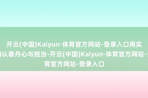 开云(中国)Kaiyun·体育官方网站-登录入口用实质举止确认着丹心与担当-开云(中国)Kaiyun·体育官方网站-登录入口