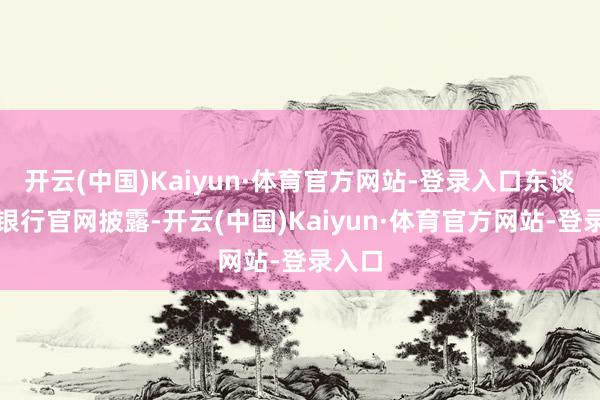 开云(中国)Kaiyun·体育官方网站-登录入口东谈主民银行官网披露-开云(中国)Kaiyun·体育官方网站-登录入口