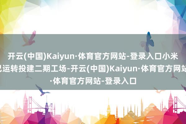 开云(中国)Kaiyun·体育官方网站-登录入口小米汽车现时已运转投建二期工场-开云(中国)Kaiyun·体育官方网站-登录入口