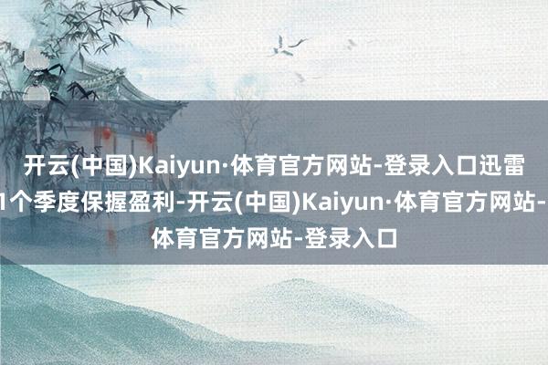 开云(中国)Kaiyun·体育官方网站-登录入口迅雷已流畅11个季度保握盈利-开云(中国)Kaiyun·体育官方网站-登录入口
