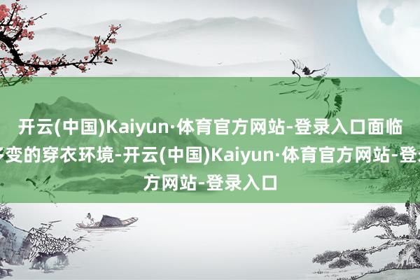 开云(中国)Kaiyun·体育官方网站-登录入口面临复杂多变的穿衣环境-开云(中国)Kaiyun·体育官方网站-登录入口