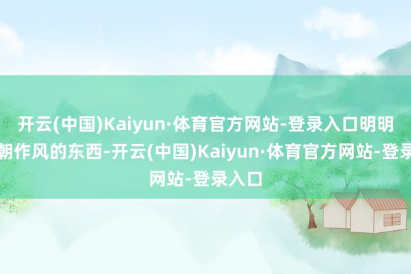 开云(中国)Kaiyun·体育官方网站-登录入口明明是清朝作风的东西-开云(中国)Kaiyun·体育官方网站-登录入口