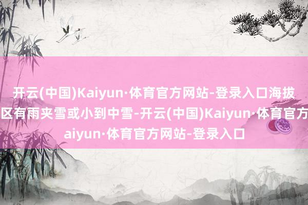 开云(中国)Kaiyun·体育官方网站-登录入口海拔1800米以上地区有雨夹雪或小到中雪-开云(中国)Kaiyun·体育官方网站-登录入口
