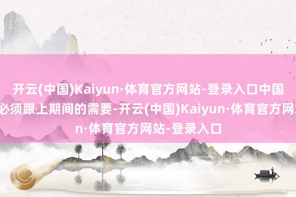 开云(中国)Kaiyun·体育官方网站-登录入口中国房地产企业必须跟上期间的需要-开云(中国)Kaiyun·体育官方网站-登录入口