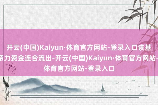 开云(中国)Kaiyun·体育官方网站-登录入口该基金近2上帝力资金连合流出-开云(中国)Kaiyun·体育官方网站-登录入口