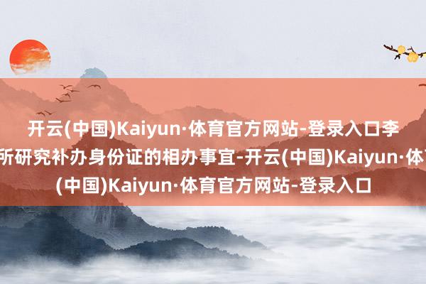 开云(中国)Kaiyun·体育官方网站-登录入口李先生赶赴淮海路派出所研究补办身份证的相办事宜-开云(中国)Kaiyun·体育官方网站-登录入口