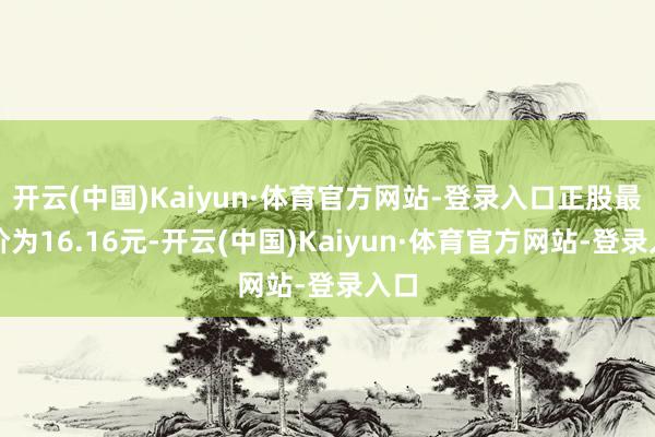 开云(中国)Kaiyun·体育官方网站-登录入口正股最新价为16.16元-开云(中国)Kaiyun·体育官方网站-登录入口