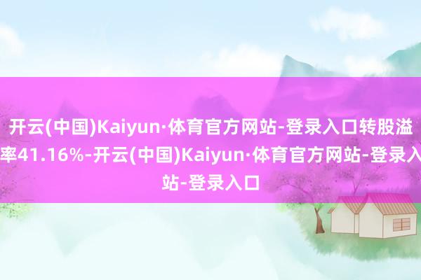 开云(中国)Kaiyun·体育官方网站-登录入口转股溢价率41.16%-开云(中国)Kaiyun·体育官方网站-登录入口