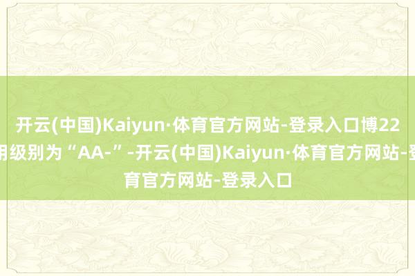 开云(中国)Kaiyun·体育官方网站-登录入口博22转债信用级别为“AA-”-开云(中国)Kaiyun·体育官方网站-登录入口