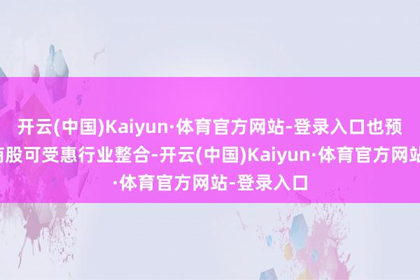 开云(中国)Kaiyun·体育官方网站-登录入口也预期内地券商股可受惠行业整合-开云(中国)Kaiyun·体育官方网站-登录入口