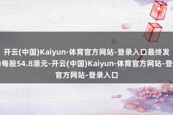 开云(中国)Kaiyun·体育官方网站-登录入口最终发售价为每股54.8港元-开云(中国)Kaiyun·体育官方网站-登录入口