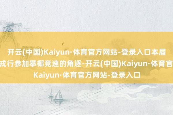 开云(中国)Kaiyun·体育官方网站-登录入口本届露出会共有11支戎行参加攀椰竞速的角逐-开云(中国)Kaiyun·体育官方网站-登录入口