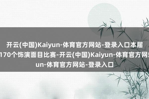 开云(中国)Kaiyun·体育官方网站-登录入口本届通顺会进行170个饰演面目比赛-开云(中国)Kaiyun·体育官方网站-登录入口
