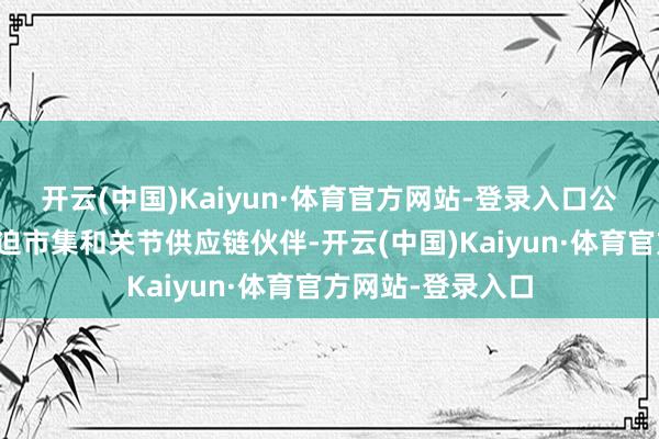 开云(中国)Kaiyun·体育官方网站-登录入口公司将中国视为紧迫市集和关节供应链伙伴-开云(中国)Kaiyun·体育官方网站-登录入口