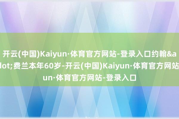 开云(中国)Kaiyun·体育官方网站-登录入口约翰&middot;费兰本年60岁-开云(中国)Kaiyun·体育官方网站-登录入口