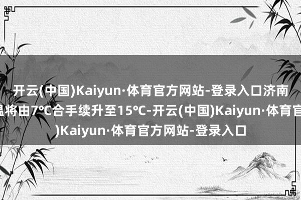 开云(中国)Kaiyun·体育官方网站-登录入口济南今起四天最高气温将由7℃合手续升至15℃-开云(中国)Kaiyun·体育官方网站-登录入口