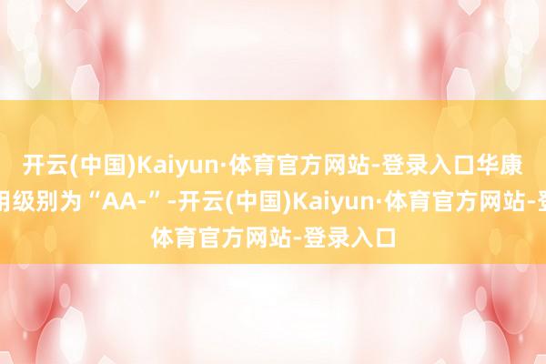 开云(中国)Kaiyun·体育官方网站-登录入口华康转债信用级别为“AA-”-开云(中国)Kaiyun·体育官方网站-登录入口