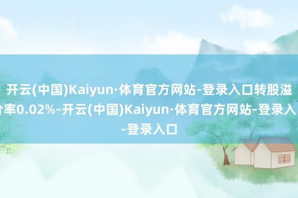 开云(中国)Kaiyun·体育官方网站-登录入口转股溢价率0.02%-开云(中国)Kaiyun·体育官方网站-登录入口