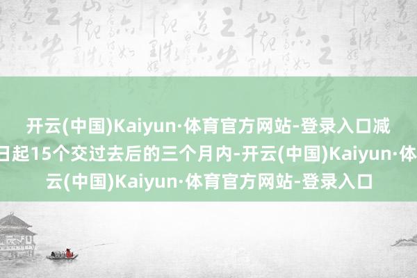 开云(中国)Kaiyun·体育官方网站-登录入口减握时辰为公告显露之日起15个交过去后的三个月内-开云(中国)Kaiyun·体育官方网站-登录入口
