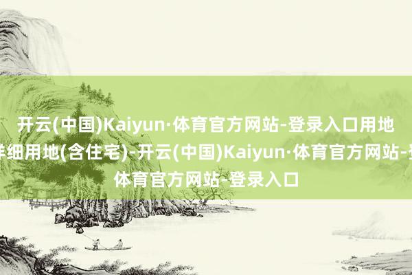 开云(中国)Kaiyun·体育官方网站-登录入口用地性质为详细用地(含住宅)-开云(中国)Kaiyun·体育官方网站-登录入口