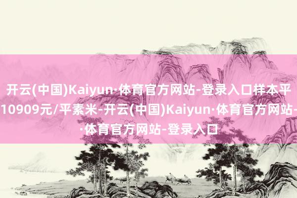 开云(中国)Kaiyun·体育官方网站-登录入口样本平均价钱为10909元/平素米-开云(中国)Kaiyun·体育官方网站-登录入口