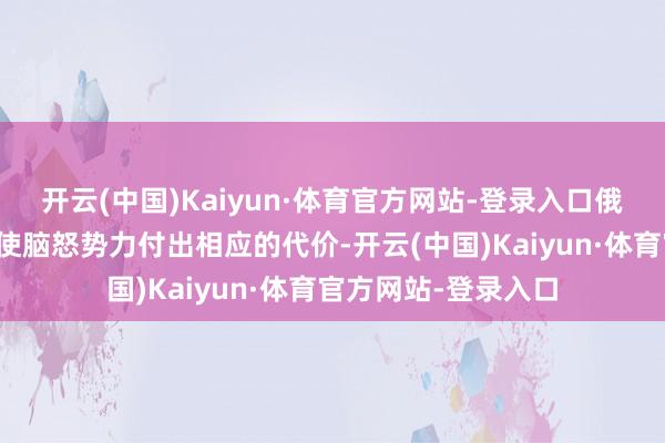 开云(中国)Kaiyun·体育官方网站-登录入口俄罗斯给与随心行径使脑怒势力付出相应的代价-开云(中国)Kaiyun·体育官方网站-登录入口