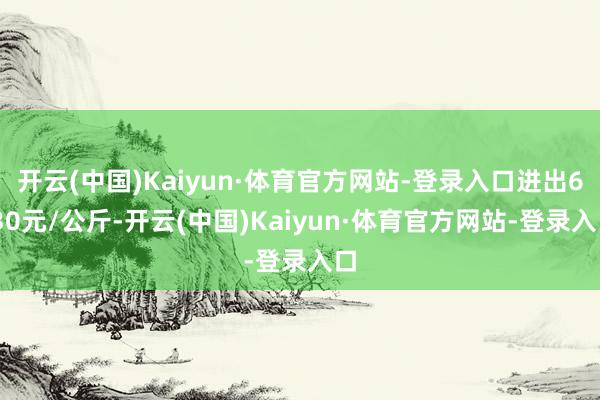 开云(中国)Kaiyun·体育官方网站-登录入口进出6.30元/公斤-开云(中国)Kaiyun·体育官方网站-登录入口