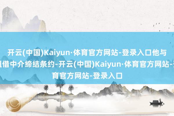 开云(中国)Kaiyun·体育官方网站-登录入口他与某房屋租借中介缔结条约-开云(中国)Kaiyun·体育官方网站-登录入口