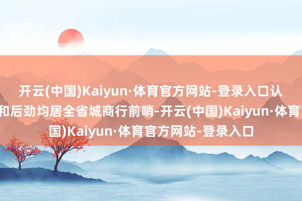 开云(中国)Kaiyun·体育官方网站-登录入口认识范围、发展质料和后劲均居全省城商行前哨-开云(中国)Kaiyun·体育官方网站-登录入口