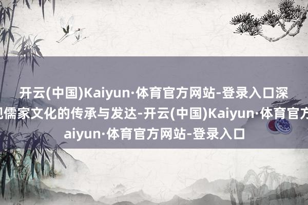 开云(中国)Kaiyun·体育官方网站-登录入口深入且全面地展现儒家文化的传承与发达-开云(中国)Kaiyun·体育官方网站-登录入口