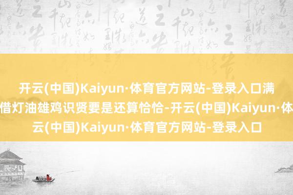 开云(中国)Kaiyun·体育官方网站-登录入口满城尽带黄金甲！ 鬼差借灯油雄鸡识贤要是还算恰恰-开云(中国)Kaiyun·体育官方网站-登录入口