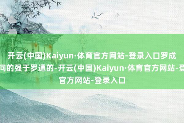 开云(中国)Kaiyun·体育官方网站-登录入口罗成毫无疑问的强于罗通的-开云(中国)Kaiyun·体育官方网站-登录入口
