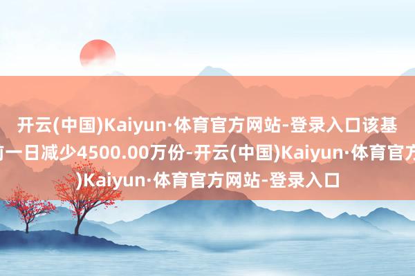 开云(中国)Kaiyun·体育官方网站-登录入口该基金最新份额较前一日减少4500.00万份-开云(中国)Kaiyun·体育官方网站-登录入口