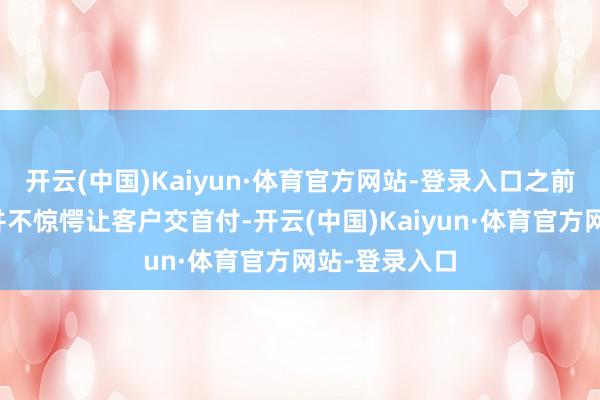 开云(中国)Kaiyun·体育官方网站-登录入口之前客户认购完并不惊愕让客户交首付-开云(中国)Kaiyun·体育官方网站-登录入口