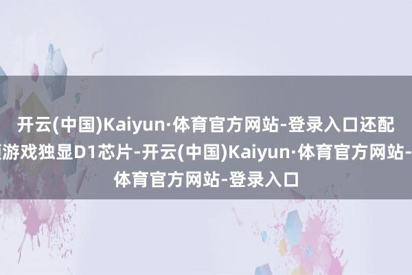 开云(中国)Kaiyun·体育官方网站-登录入口还配备了一颗游戏独显D1芯片-开云(中国)Kaiyun·体育官方网站-登录入口