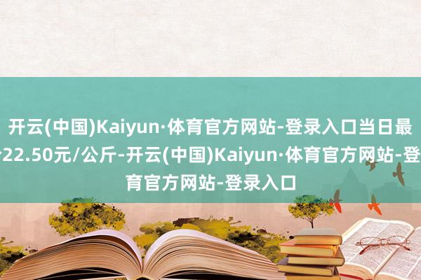 开云(中国)Kaiyun·体育官方网站-登录入口当日最高报价22.50元/公斤-开云(中国)Kaiyun·体育官方网站-登录入口