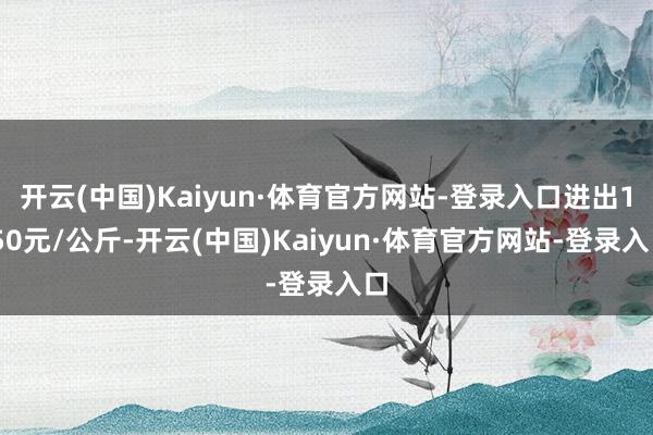 开云(中国)Kaiyun·体育官方网站-登录入口进出1.50元/公斤-开云(中国)Kaiyun·体育官方网站-登录入口