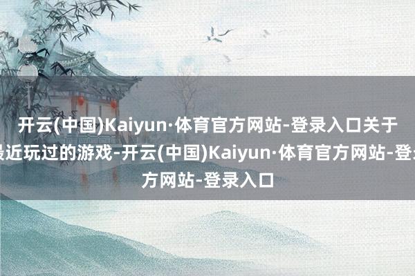 开云(中国)Kaiyun·体育官方网站-登录入口关于玩家最近玩过的游戏-开云(中国)Kaiyun·体育官方网站-登录入口