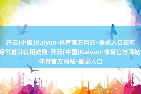 开云(中国)Kaiyun·体育官方网站-登录入口在转型过程中经常难以有用鼓励-开云(中国)Kaiyun·体育官方网站-登录入口