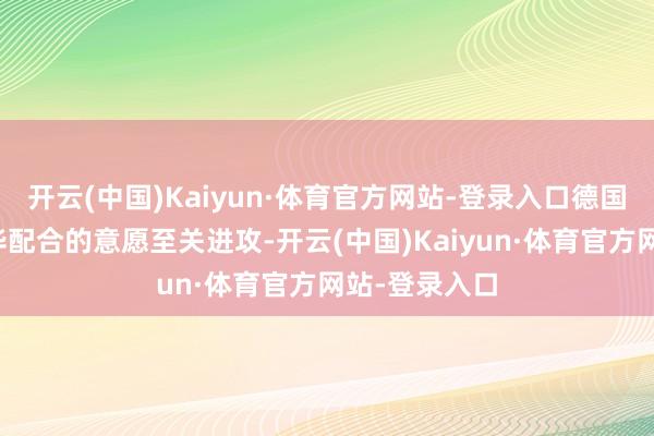 开云(中国)Kaiyun·体育官方网站-登录入口德国连接深入对华配合的意愿至关进攻-开云(中国)Kaiyun·体育官方网站-登录入口