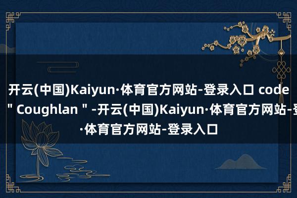 开云(中国)Kaiyun·体育官方网站-登录入口 codenamed ＂Coughlan＂-开云(中国)Kaiyun·体育官方网站-登录入口