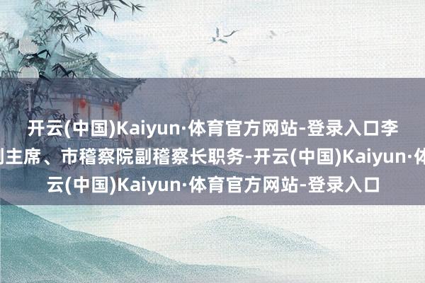 开云(中国)Kaiyun·体育官方网站-登录入口李钺锋先后卸任市政协副主席、市稽察院副稽察长职务-开云(中国)Kaiyun·体育官方网站-登录入口