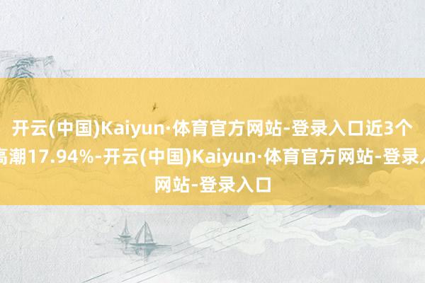 开云(中国)Kaiyun·体育官方网站-登录入口近3个月高潮17.94%-开云(中国)Kaiyun·体育官方网站-登录入口