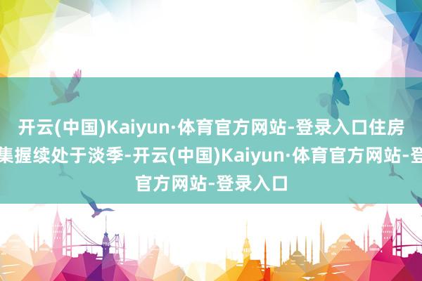 开云(中国)Kaiyun·体育官方网站-登录入口住房租借市集握续处于淡季-开云(中国)Kaiyun·体育官方网站-登录入口