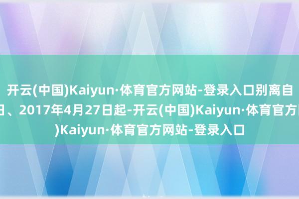 开云(中国)Kaiyun·体育官方网站-登录入口别离自2015年5月8日、2017年4月27日起-开云(中国)Kaiyun·体育官方网站-登录入口