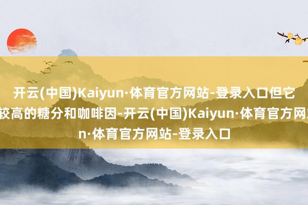开云(中国)Kaiyun·体育官方网站-登录入口但它们时时含有较高的糖分和咖啡因-开云(中国)Kaiyun·体育官方网站-登录入口