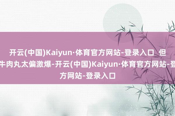 开云(中国)Kaiyun·体育官方网站-登录入口  但正因为牛肉丸太偏激爆-开云(中国)Kaiyun·体育官方网站-登录入口