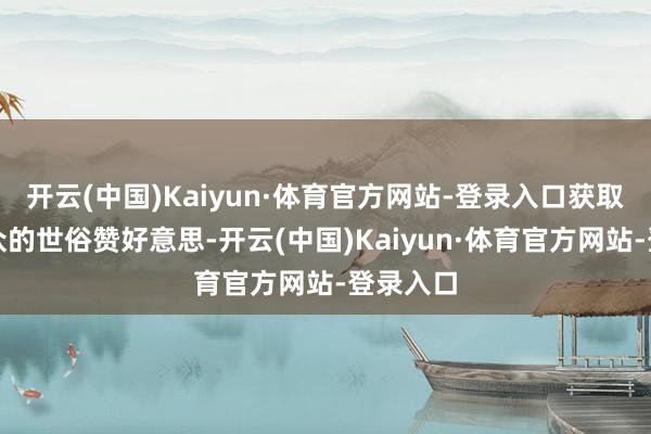 开云(中国)Kaiyun·体育官方网站-登录入口获取了不雅众的世俗赞好意思-开云(中国)Kaiyun·体育官方网站-登录入口