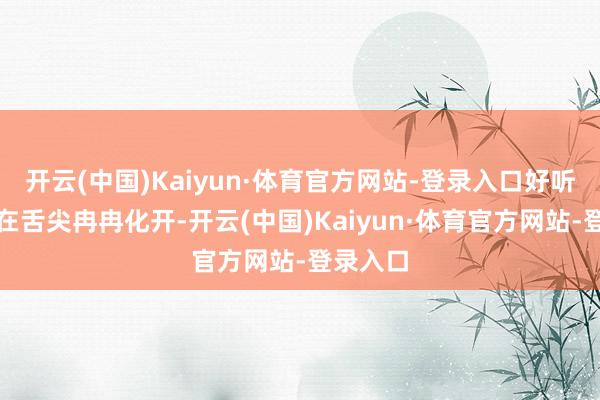 开云(中国)Kaiyun·体育官方网站-登录入口好听的酒液在舌尖冉冉化开-开云(中国)Kaiyun·体育官方网站-登录入口